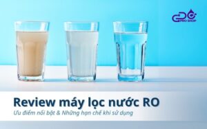 Review máy lọc nước RO: Ưu điểm nổi bật & Những hạn chế khi sử dụng