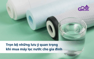 Trọn bộ những lưu ý quan trọng khi mua máy lọc nước cho gia đình